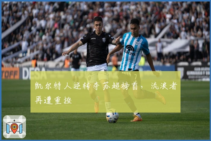 凯尔特人逆转夺苏超榜首，流浪者再遭重挫