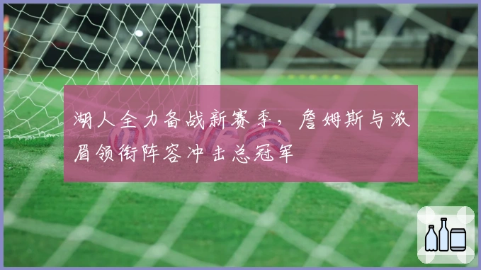 湖人全力备战新赛季，詹姆斯与浓眉领衔阵容冲击总冠军