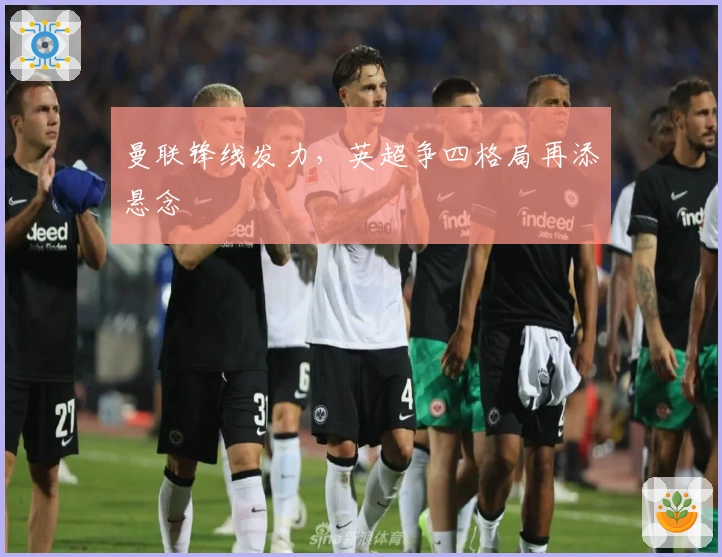 曼联锋线发力，英超争四格局再添悬念