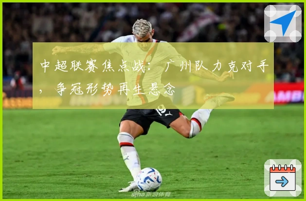 中超联赛焦点战:广州队力克对手,争冠形势再生悬念
