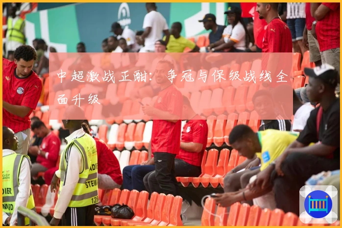 中超激战正酣：争冠与保级战线全面升级