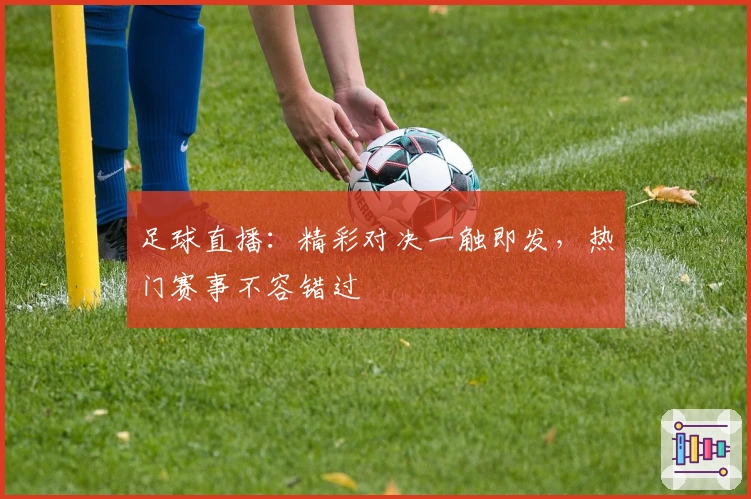 足球直播：精彩对决一触即发，热门赛事不容错过