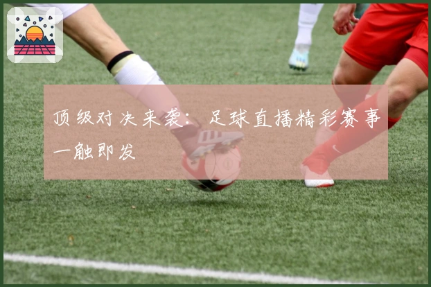 顶级对决来袭:足球直播精彩赛事一触即发