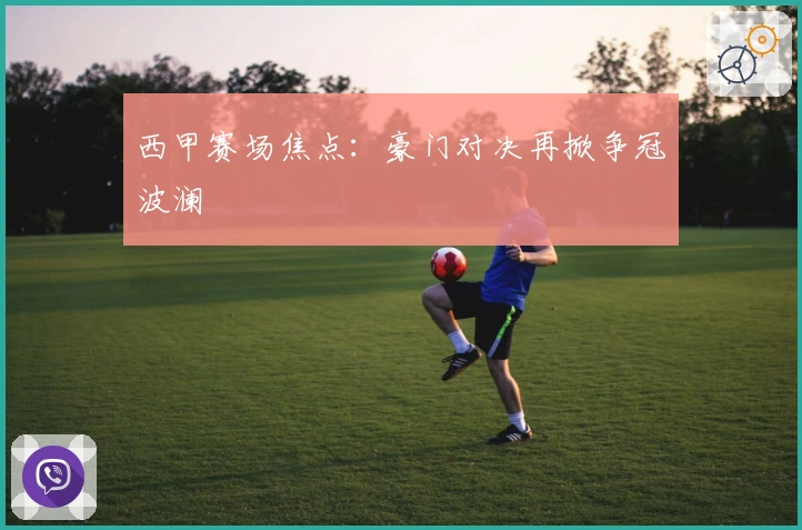 西甲赛场焦点：豪门对决再掀争冠波澜