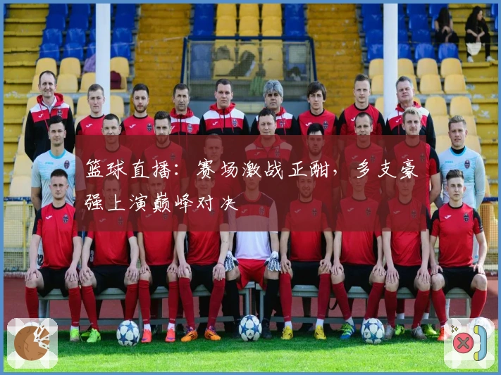 篮球直播：赛场激战正酣，多支豪强上演巅峰对决