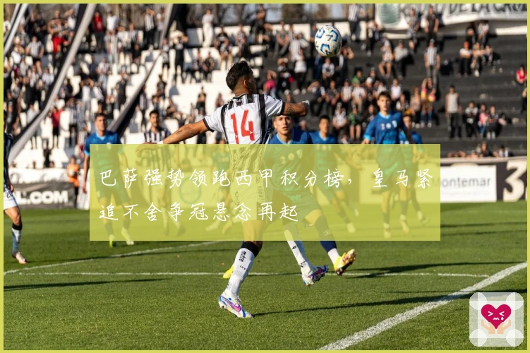 巴萨强势领跑西甲积分榜,皇马紧追不舍争冠悬念再起