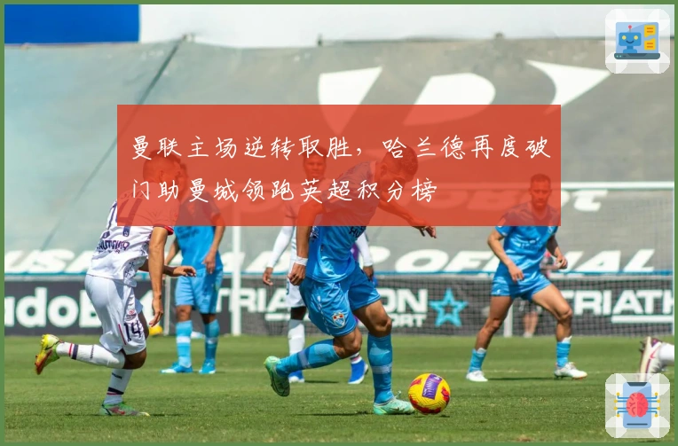 曼联主场逆转取胜,哈兰德再度破门助曼城领跑英超积分榜