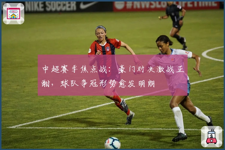 中超赛季焦点战:豪门对决激战正酣,球队争冠形势愈发明朗