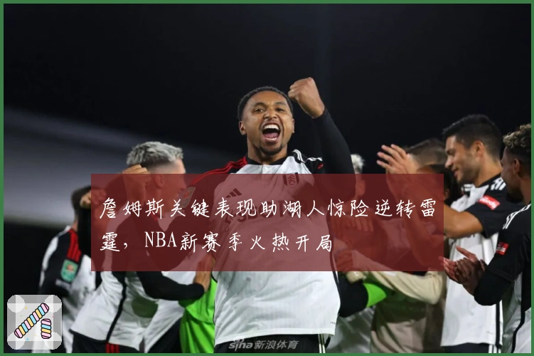 詹姆斯关键表现助湖人惊险逆转雷霆,NBA新赛季火热开局