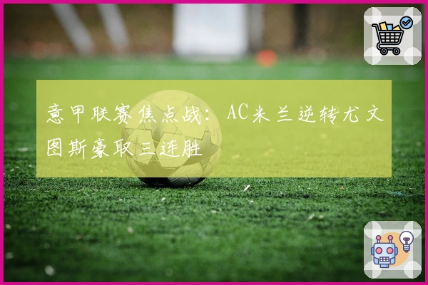 意甲联赛焦点战：AC米兰逆转尤文图斯豪取三连胜