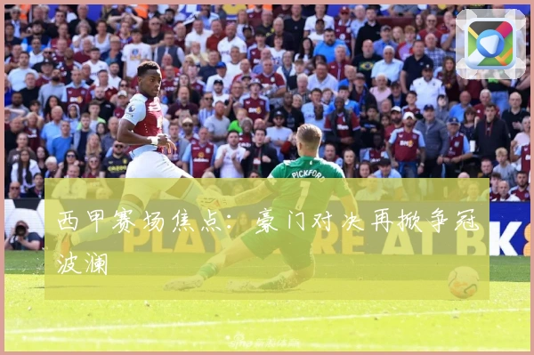 西甲赛场焦点：豪门对决再掀争冠波澜