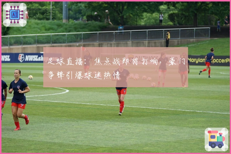 足球直播：焦点战即将打响，豪门争锋引爆球迷热情