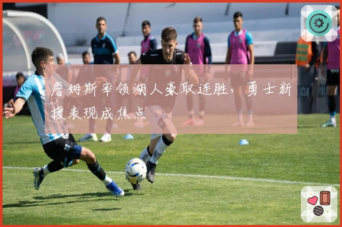 詹姆斯率领湖人豪取连胜,勇士新援表现成焦点