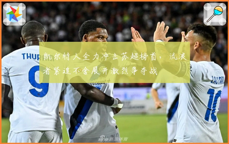 凯尔特人全力冲击苏超榜首，流浪者紧追不舍展开激烈争夺战