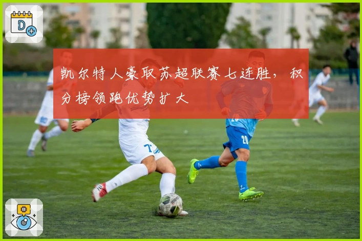 凯尔特人豪取苏超联赛七连胜，积分榜领跑优势扩大